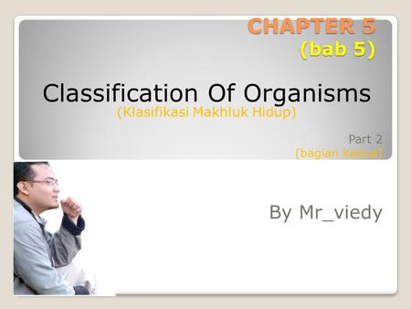 CHAPTER 5 (bab 5) Part 2 (bagian kedua) By Mr_viedy Classification Of Organisms (Klasifikasi Makhluk Hidup)