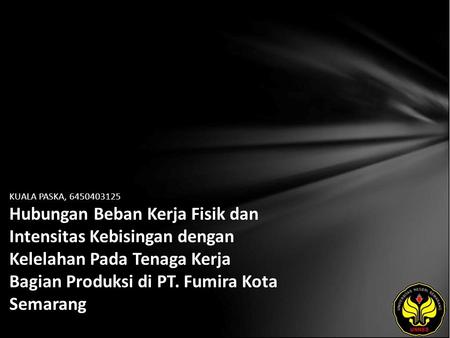 KUALA PASKA, 6450403125 Hubungan Beban Kerja Fisik dan Intensitas Kebisingan dengan Kelelahan Pada Tenaga Kerja Bagian Produksi di PT. Fumira Kota Semarang.