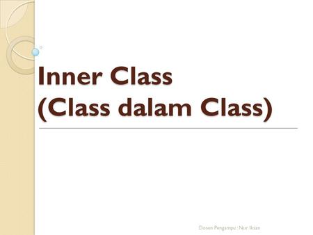 Inner Class (Class dalam Class) Dosen Pengampu : Nur Iksan.
