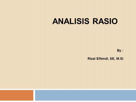 ANALISIS RASIO By : Rizal Effendi, SE, M.Si. Analisis rasio merupakan bentuk atau cara yang umum digunakan dalam analisis laporan financial Hasil dan.