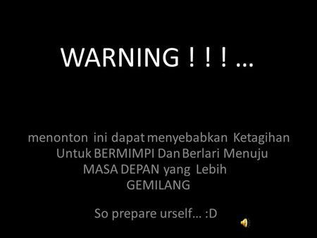 WARNING ! ! ! … menontoninidapatmenyebabkanKetagihan UntukBERMIMPIDanBerlariMenuju MASADEPANyangLebih GEMILANG So prepare urself… :D.