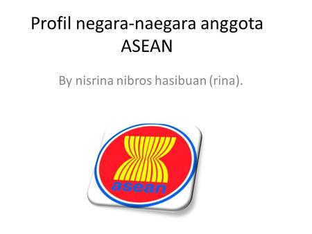 Profil negara-naegara anggota ASEAN By nisrina nibros hasibuan (rina).