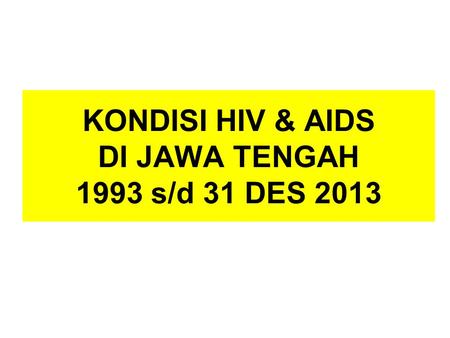 KONDISI HIV & AIDS DI JAWA TENGAH 1993 s/d 31 DES 2013.