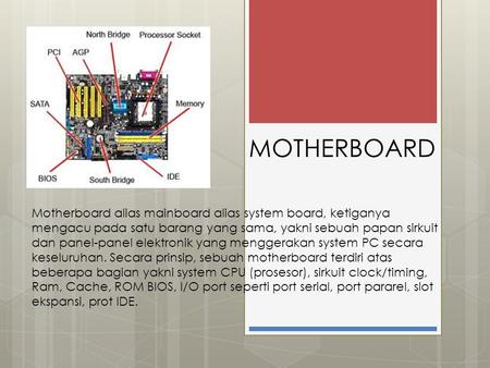 MOTHERBOARD Motherboard alias mainboard alias system board, ketiganya mengacu pada satu barang yang sama, yakni sebuah papan sirkuit dan panel-panel elektronik.