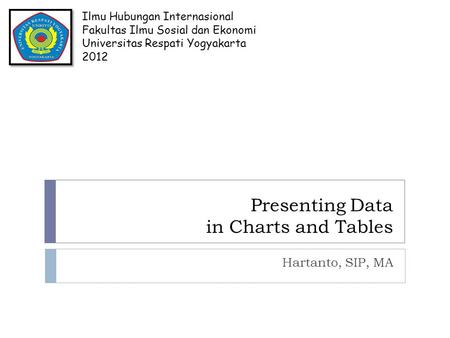 Presenting Data in Charts and Tables Hartanto, SIP, MA Ilmu Hubungan Internasional Fakultas Ilmu Sosial dan Ekonomi Universitas Respati Yogyakarta 2012.