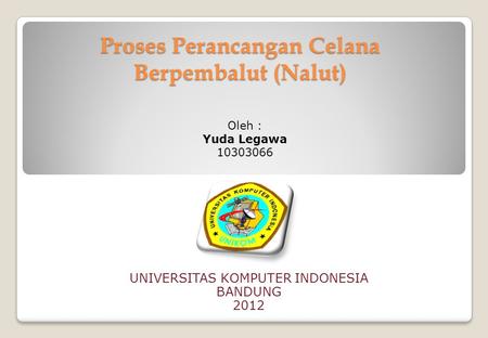 Proses Perancangan Celana Berpembalut (Nalut) UNIVERSITAS KOMPUTER INDONESIA BANDUNG 2012 Oleh : Yuda Legawa 10303066.