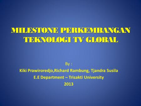 By : Kiki Prawiroredjo,Richard Rambung, Tjandra Susila E.E Department – Trisakti University 2013 MILESTONE PERKEMBANGAN TEKNOLOGI TV GLOBAL.