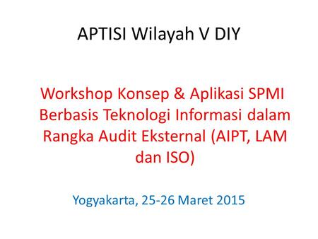 APTISI Wilayah V DIY Workshop Konsep & Aplikasi SPMI Berbasis Teknologi Informasi dalam Rangka Audit Eksternal (AIPT, LAM dan ISO) Yogyakarta, 25-26 Maret.