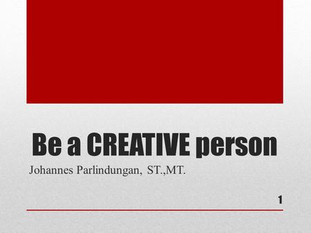 Be a CREATIVE person 1 Johannes Parlindungan, ST.,MT.