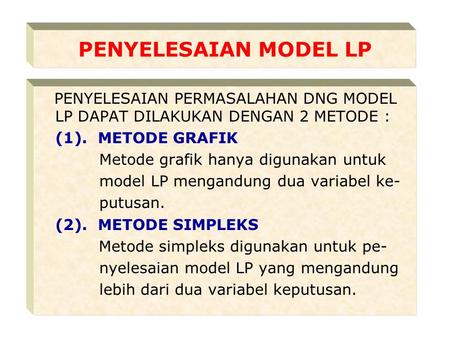 PENYELESAIAN MODEL LP PENYELESAIAN PERMASALAHAN DNG MODEL LP DAPAT DILAKUKAN DENGAN 2 METODE : (1). METODE GRAFIK Metode grafik hanya digunakan untuk.