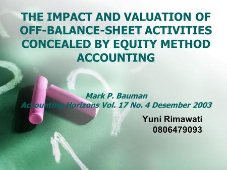 THE IMPACT AND VALUATION OF OFF-BALANCE-SHEET ACTIVITIES CONCEALED BY EQUITY METHOD ACCOUNTING Mark P. Bauman Accounting Horizons Vol. 17 No. 4 Desember.