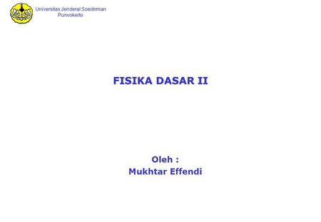 Universitas Jenderal Soedirman Purwokerto FISIKA DASAR II Oleh : Mukhtar Effendi.