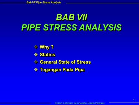 Bab VII Pipe Stress Analysis Desain, Fabrikasi, dan Inspeksi Sistem Perpiaan 1 BAB VII PIPE STRESS ANALYSIS  Why ?  Statics  General State of Stress.