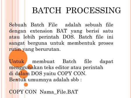 BATCH PROCESSING Sebuah Batch File adalah sebuah file dengan extension BAT yang berisi satu atau lebih perintah DOS. Batch file ini sangat berguna untuk.