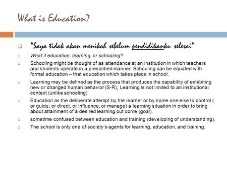 What is Education?  “Saya tidak akan menikah sebelum pendidikanku selesai”  What it education, learning, or schooling?  Schooling might be thought of.