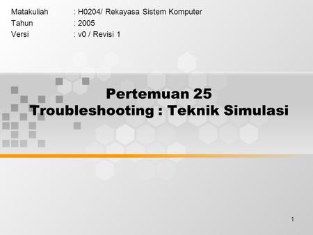 1 Pertemuan 25 Troubleshooting : Teknik Simulasi Matakuliah: H0204/ Rekayasa Sistem Komputer Tahun: 2005 Versi: v0 / Revisi 1.