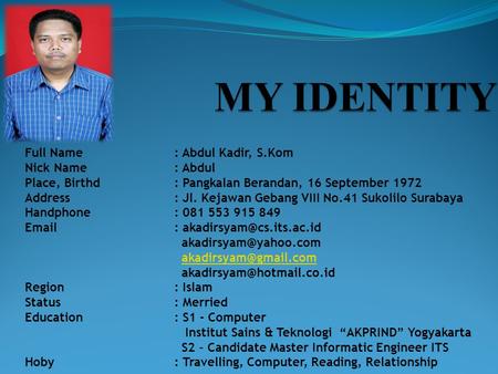 Full Name: Abdul Kadir, S.Kom Nick Name: Abdul Place, Birthd: Pangkalan Berandan, 16 September 1972 Address: Jl. Kejawan Gebang VIII No.41 Sukolilo Surabaya.