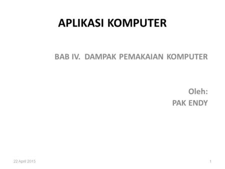 APLIKASI KOMPUTER BAB IV. DAMPAK PEMAKAIAN KOMPUTER Oleh: PAK ENDY 22 April 20151.