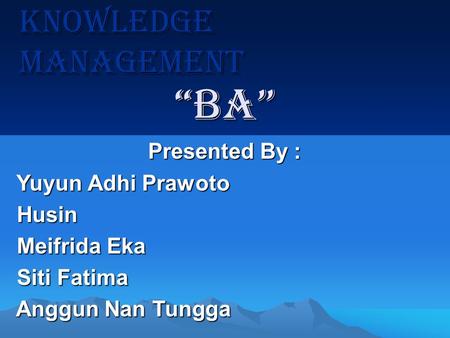 Knowledge Management Presented By : Yuyun Adhi Prawoto Yuyun Adhi Prawoto Husin Husin Meifrida Eka Meifrida Eka Siti Fatima Siti Fatima Anggun Nan Tungga.