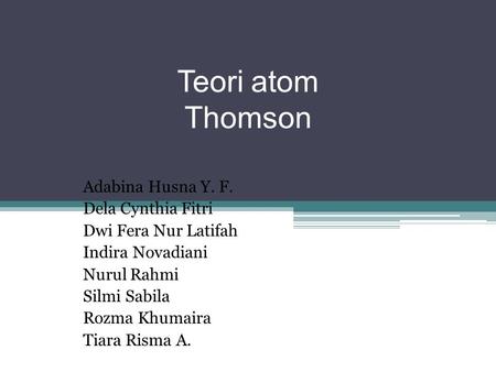 Teori atom Thomson Adabina Husna Y. F. Dela Cynthia Fitri Dwi Fera Nur Latifah Indira Novadiani Nurul Rahmi Silmi Sabila Rozma Khumaira Tiara Risma A.