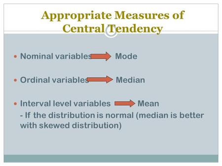 Appropriate Measures of Central Tendency Nominal variables Mode Ordinal variables Median Interval level variables Mean - If the distribution is normal.