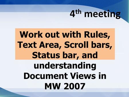 4 th meeting Work out with Rules, Text Area, Scroll bars, Status bar, and understanding Document Views in MW 2007.