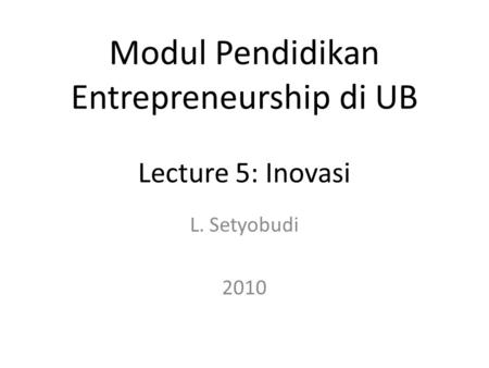 L. Setyobudi 2010 Modul Pendidikan Entrepreneurship di UB Lecture 5: Inovasi.