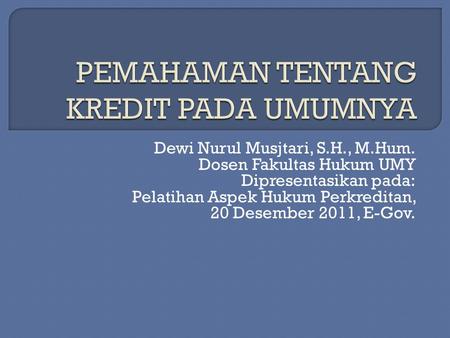 Dewi Nurul Musjtari, S.H., M.Hum. Dosen Fakultas Hukum UMY Dipresentasikan pada: Pelatihan Aspek Hukum Perkreditan, 20 Desember 2011, E-Gov.