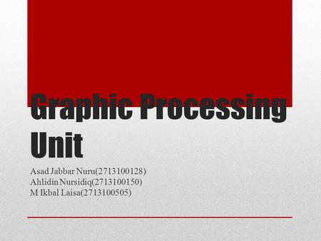 Graphic Processing Unit Asad Jabbar Nuru(2713100128) Ahlidin Nursidiq(2713100150) M Ikbal Laisa(2713100505)