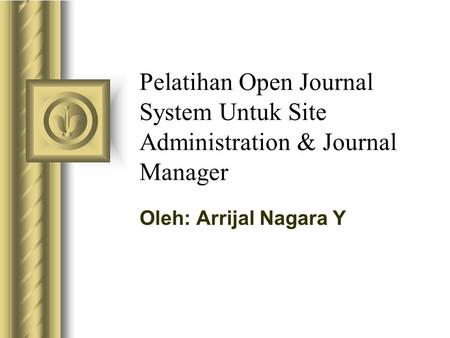 Pelatihan Open Journal System Untuk Site Administration & Journal Manager Oleh: Arrijal Nagara Y.