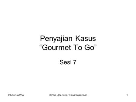 Chandra WWJ0652 - Seminar Kewirausahaan1 Penyajian Kasus “Gourmet To Go” Sesi 7.