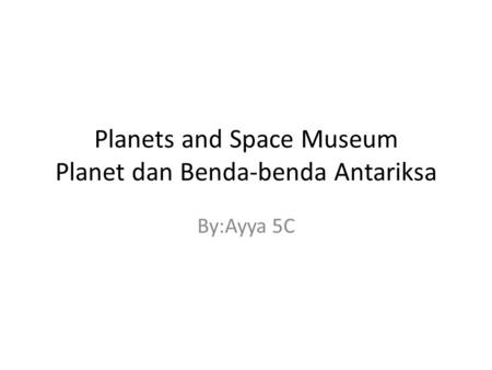 Planets and Space Museum Planet dan Benda-benda Antariksa By:Ayya 5C.