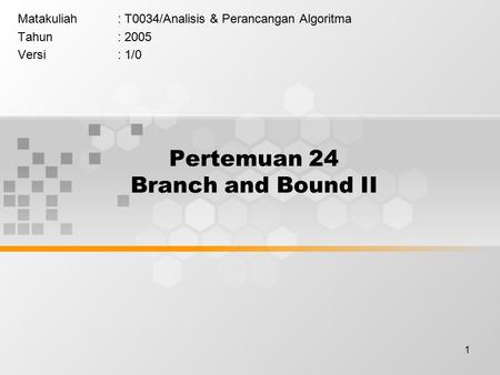 1 Pertemuan 24 Branch and Bound II Matakuliah: T0034/Analisis & Perancangan Algoritma Tahun: 2005 Versi: 1/0.