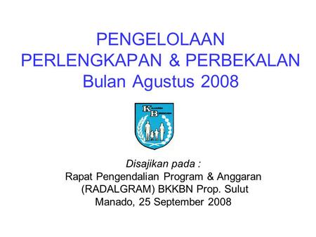 PENGELOLAAN PERLENGKAPAN & PERBEKALAN Bulan Agustus 2008 Disajikan pada : Rapat Pengendalian Program & Anggaran (RADALGRAM) BKKBN Prop. Sulut Manado, 25.