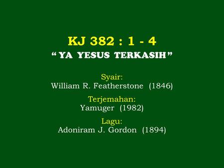 KJ 382 : 1 - 4 “ YA YESUS TERKASIH ” Syair: William R. Featherstone (1846) Terjemahan: Yamuger (1982) Lagu: Adoniram J. Gordon (1894)
