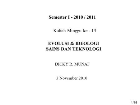 Semester I - 2010 / 2011 EVOLUSI & IDEOLOGI SAINS DAN TEKNOLOGI 3 November 2010 1/18 DICKY R. MUNAF Kuliah Minggu ke - 13.
