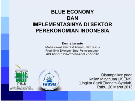 Disampaikan pada Kajian Mingguan LISENSI (Lingkar Studi Ekonomi Syariah) Rabu, 20 Maret 2013 BLUE ECONOMY DAN IMPLEMENTASINYA DI SEKTOR PEREKONOMIAN INDONESIA.