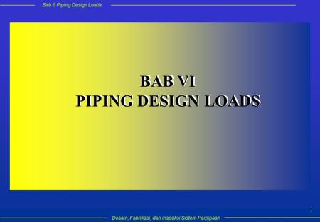 Bab 6 Piping Design Loads Desain, Fabrikasi, dan inspeksi Sistem Perpipaan 1 BAB VI PIPING DESIGN LOADS BAB VI PIPING DESIGN LOADS.