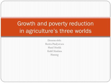 Disusun oleh: Restra Pindyawara Hanif Muslih Kahfi Maulana Hanung Growth and poverty reduction in agriculture’s three worlds.