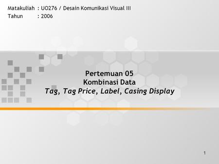 1 Pertemuan 05 Kombinasi Data Tag, Tag Price, Label, Casing Display Matakuliah: UO276 / Desain Komunikasi Visual III Tahun: 2006.