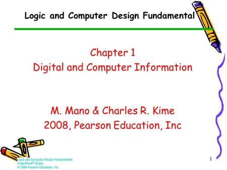 1 Logic and Computer Design Fundamental Chapter 1 Digital and Computer Information M. Mano & Charles R. Kime 2008, Pearson Education, Inc.