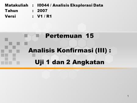 1 Pertemuan 15 Matakuliah: I0044 / Analisis Eksplorasi Data Tahun: 2007 Versi: V1 / R1 Analisis Konfirmasi (III) : Uji 1 dan 2 Angkatan.