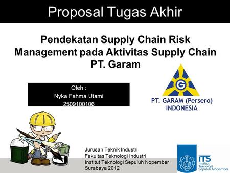 Proposal Tugas Akhir Pendekatan Supply Chain Risk Management pada Aktivitas Supply Chain PT. Garam Oleh : Nyka Fahma Utami 2509100106 Jurusan Teknik Industri.