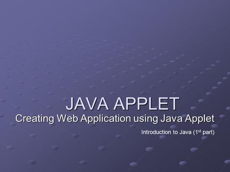 JAVA APPLET Creating Web Application using Java Applet Introduction to Java (1 st part)