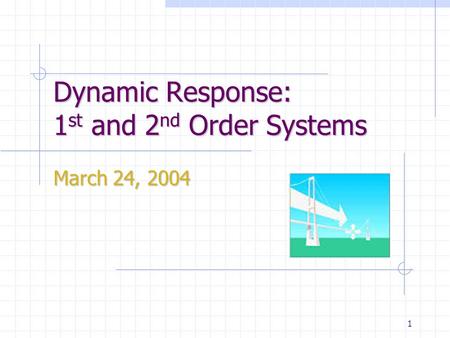 1 Dynamic Response: 1 st and 2 nd Order Systems March 24, 2004.