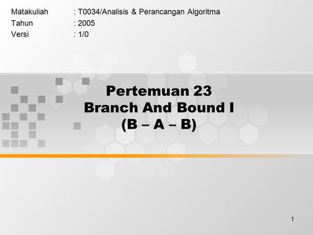 1 Pertemuan 23 Branch And Bound I (B – A – B) Matakuliah: T0034/Analisis & Perancangan Algoritma Tahun: 2005 Versi: 1/0.
