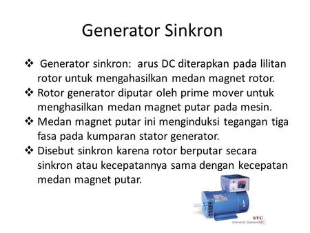 Generator Sinkron Generator sinkron: arus DC diterapkan pada lilitan rotor untuk mengahasilkan medan magnet rotor. Rotor generator diputar oleh prime.