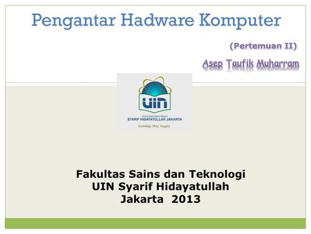 Pengantar Hadware Komputer Fakultas Sains dan Teknologi UIN Syarif Hidayatullah Jakarta 2013.