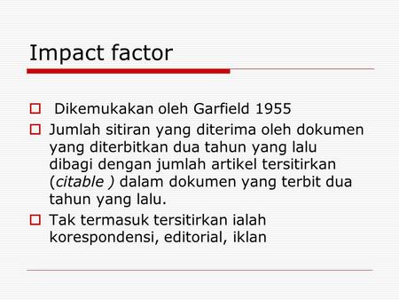 Impact factor  Dikemukakan oleh Garfield 1955  Jumlah sitiran yang diterima oleh dokumen yang diterbitkan dua tahun yang lalu dibagi dengan jumlah artikel.