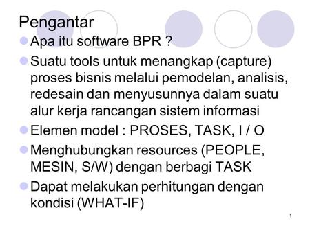 1 Pengantar Apa itu software BPR ? Suatu tools untuk menangkap (capture) proses bisnis melalui pemodelan, analisis, redesain dan menyusunnya dalam suatu.